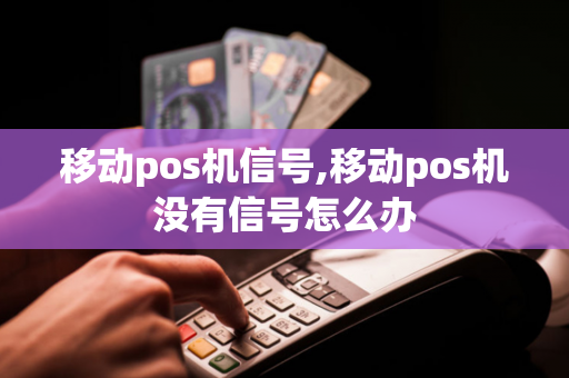 移动pos机信号,移动pos机没有信号怎么办