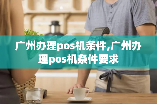 广州办理pos机条件,广州办理pos机条件要求