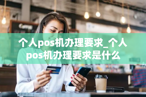 个人pos机办理要求_个人pos机办理要求是什么