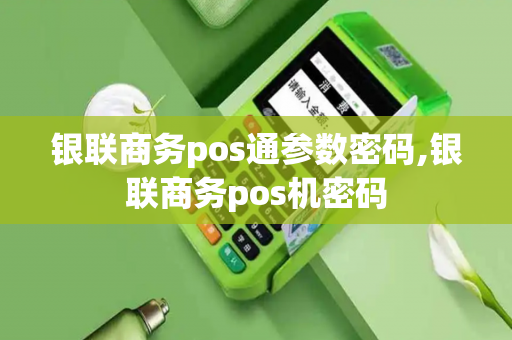 银联商务pos通参数密码,银联商务pos机密码