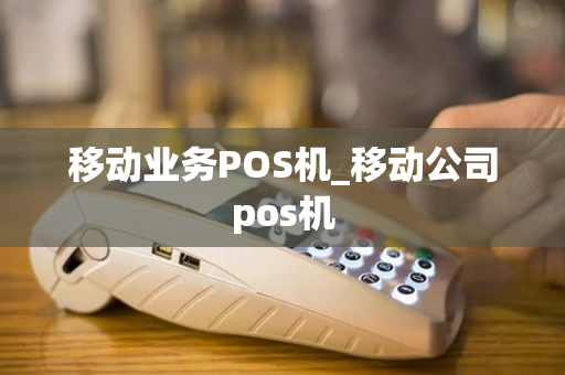 移动业务POS机_移动公司pos机