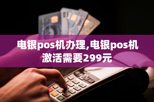 电银pos机办理,电银pos机激活需要299元