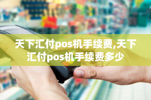 天下汇付pos机手续费,天下汇付pos机手续费多少