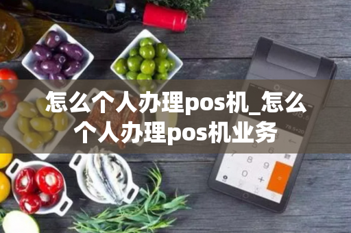 怎么个人办理pos机_怎么个人办理pos机业务