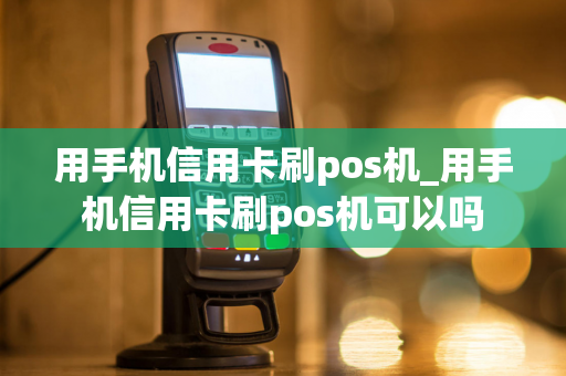 用手机信用卡刷pos机_用手机信用卡刷pos机可以吗