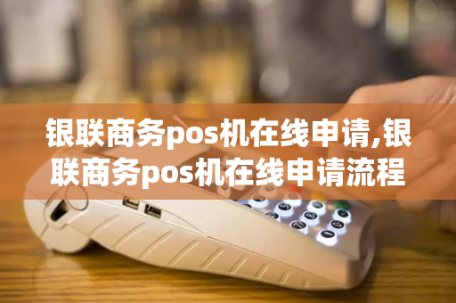 银联商务pos机在线申请,银联商务pos机在线申请流程