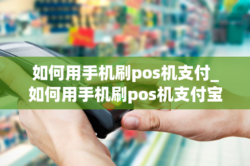 如何用手机刷pos机支付_如何用手机刷pos机支付宝