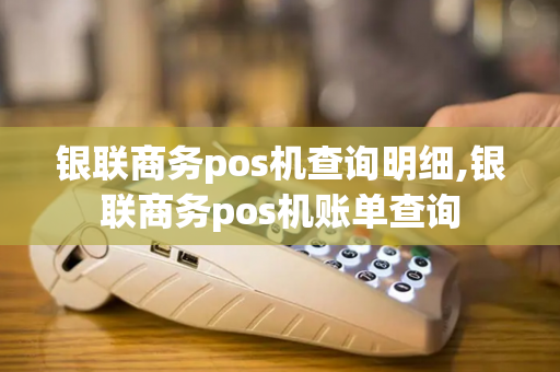 银联商务pos机查询明细,银联商务pos机账单查询