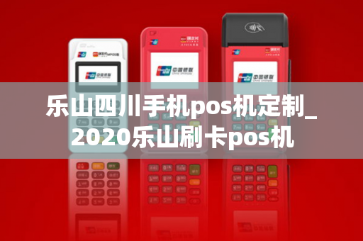 乐山四川手机pos机定制_2020乐山刷卡pos机