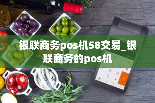 银联商务pos机58交易_银联商务的pos机