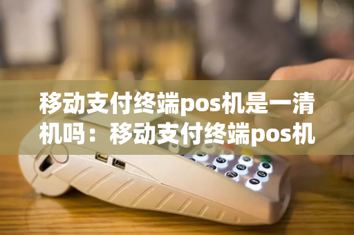 移动支付终端pos机是一清机吗：移动支付终端pos机多少钱