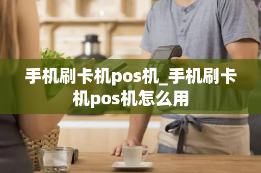 手机刷卡机pos机_手机刷卡机pos机怎么用