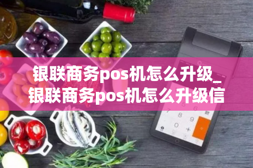 银联商务pos机怎么升级_银联商务pos机怎么升级信用卡