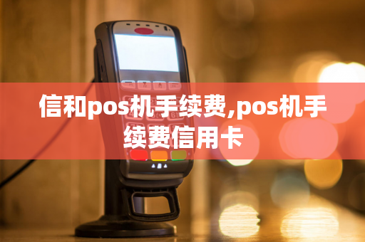 信和pos机手续费,pos机手续费信用卡