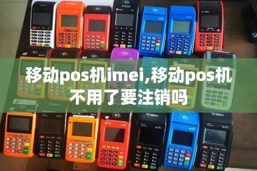 移动pos机imei,移动pos机不用了要注销吗