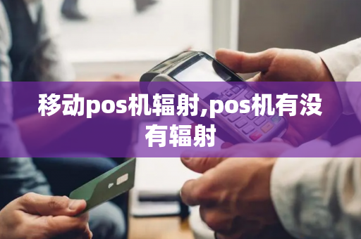 移动pos机辐射,pos机有没有辐射