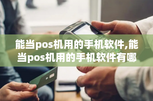 能当pos机用的手机软件,能当pos机用的手机软件有哪些