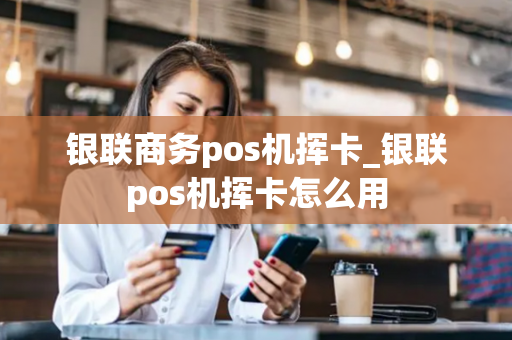 银联商务pos机挥卡_银联pos机挥卡怎么用