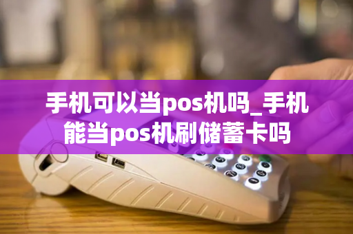 手机可以当pos机吗_手机能当pos机刷储蓄卡吗