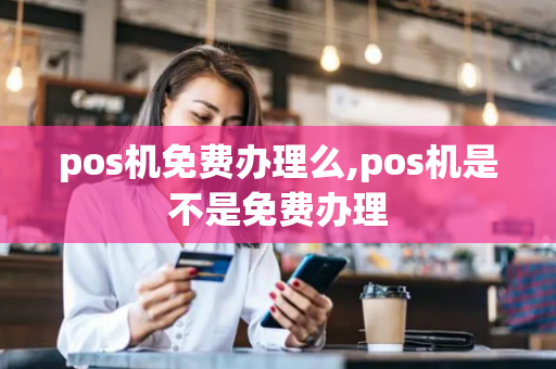 pos机免费办理么,pos机是不是免费办理