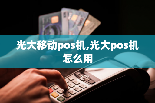 光大移动pos机,光大pos机怎么用