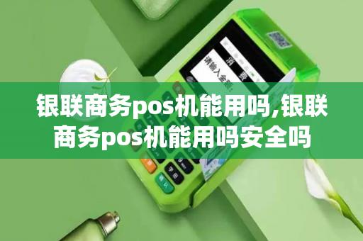 银联商务pos机能用吗,银联商务pos机能用吗安全吗