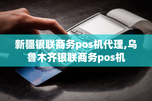 新疆银联商务pos机代理,乌鲁木齐银联商务pos机