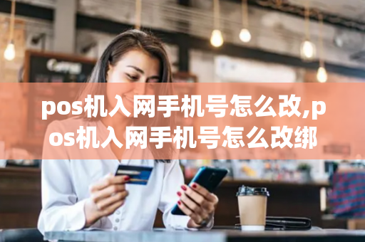 pos机入网手机号怎么改,pos机入网手机号怎么改绑