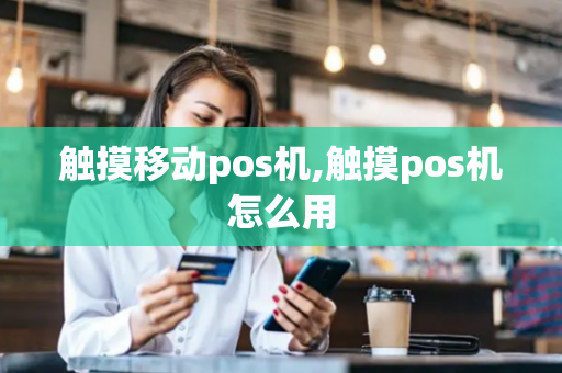 触摸移动pos机,触摸pos机怎么用