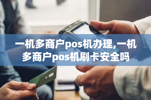 一机多商户pos机办理,一机多商户pos机刷卡安全吗