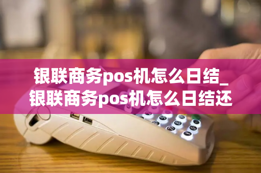 银联商务pos机怎么日结_银联商务pos机怎么日结还款