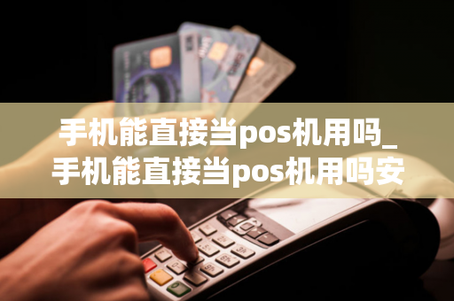 手机能直接当pos机用吗_手机能直接当pos机用吗安全吗