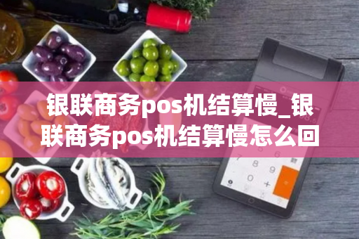 银联商务pos机结算慢_银联商务pos机结算慢怎么回事