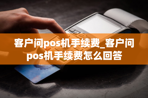 客户问pos机手续费_客户问pos机手续费怎么回答