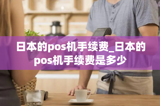 日本的pos机手续费_日本的pos机手续费是多少