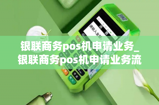 银联商务pos机申请业务_银联商务pos机申请业务流程