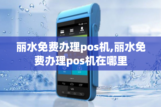 丽水免费办理pos机,丽水免费办理pos机在哪里