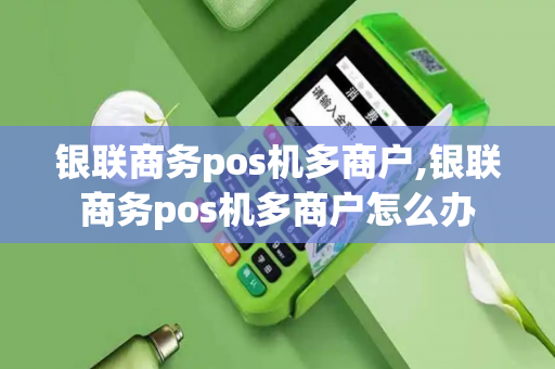 银联商务pos机多商户,银联商务pos机多商户怎么办