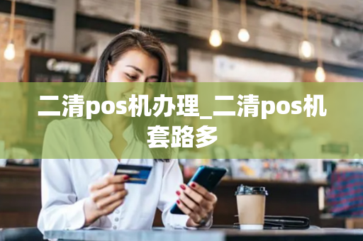 二清pos机办理_二清pos机套路多