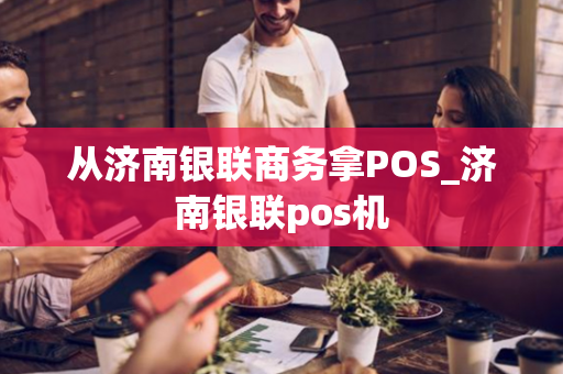 从济南银联商务拿POS_济南银联pos机