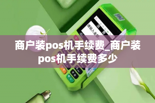 商户装pos机手续费_商户装pos机手续费多少