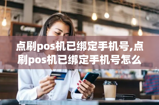 点刷pos机已绑定手机号,点刷pos机已绑定手机号怎么解绑