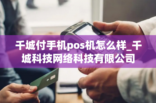 千城付手机pos机怎么样_千城科技网络科技有限公司