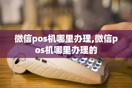 微信pos机哪里办理,微信pos机哪里办理的