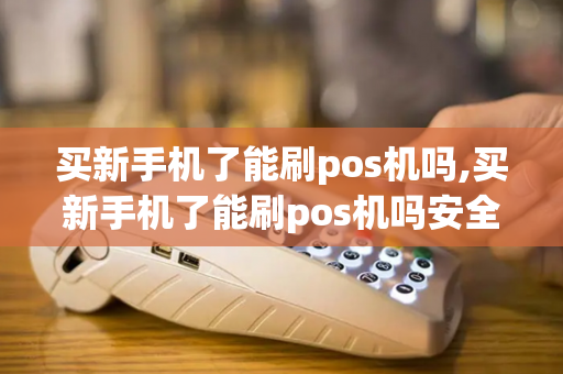 买新手机了能刷pos机吗,买新手机了能刷pos机吗安全吗