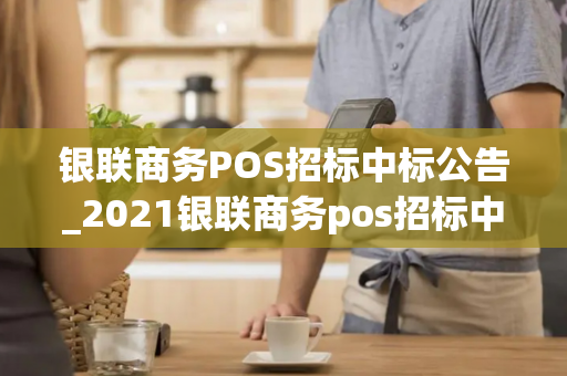 银联商务POS招标中标公告_2021银联商务pos招标中标公告