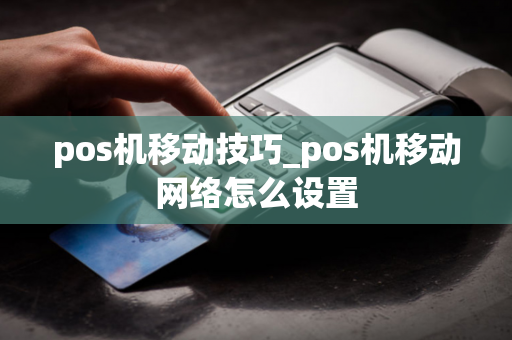 pos机移动技巧_pos机移动网络怎么设置