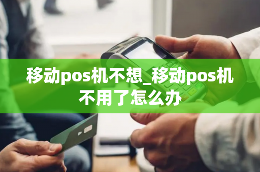 移动pos机不想_移动pos机不用了怎么办