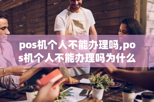 pos机个人不能办理吗,pos机个人不能办理吗为什么