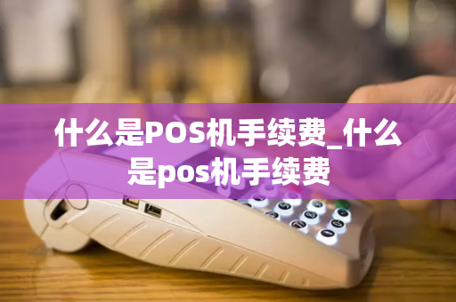 什么是POS机手续费_什么是pos机手续费